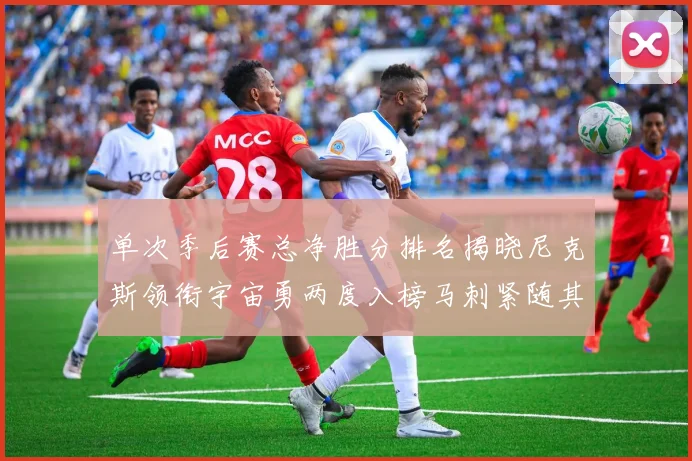 单次季后赛总净胜分排名揭晓尼克斯领衔宇宙勇两度入榜马刺紧随其后