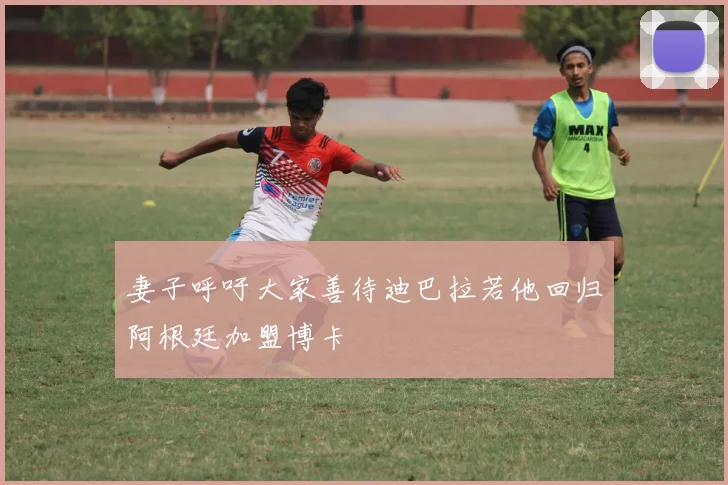 妻子呼吁大家善待迪巴拉若他回归阿根廷加盟博卡