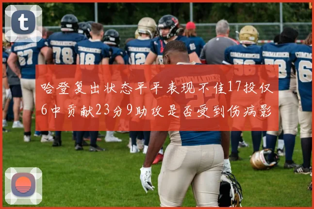哈登复出状态平平表现不佳17投仅6中贡献23分9助攻是否受到伤病影响