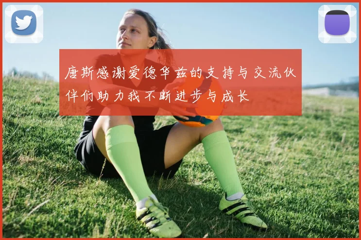 唐斯感谢爱德华兹的支持与交流伙伴们助力我不断进步与成长