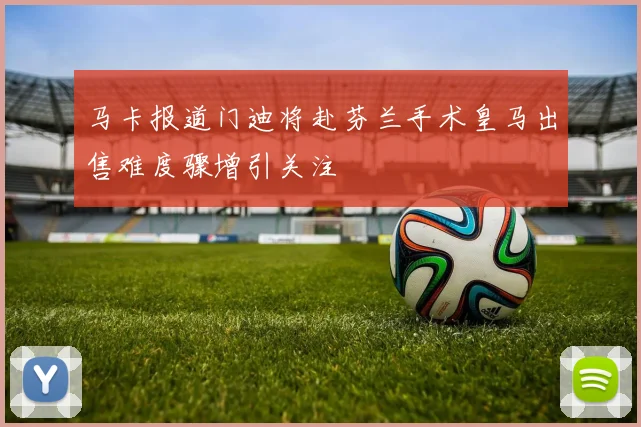 马卡报道门迪将赴芬兰手术皇马出售难度骤增引关注