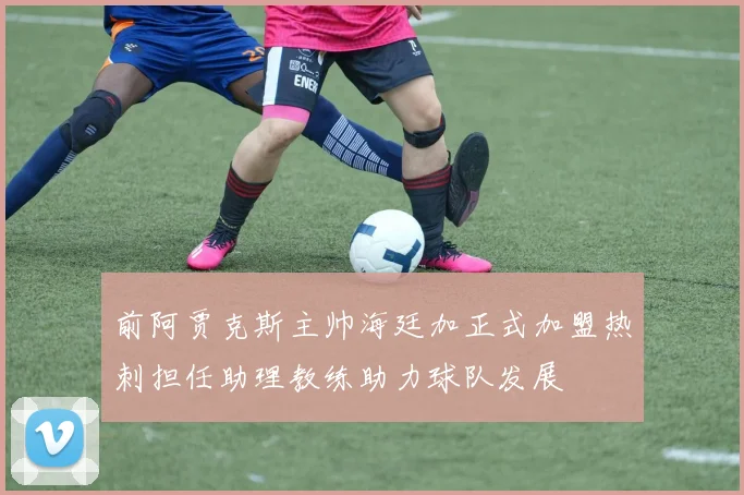前阿贾克斯主帅海廷加正式加盟热刺担任助理教练助力球队发展