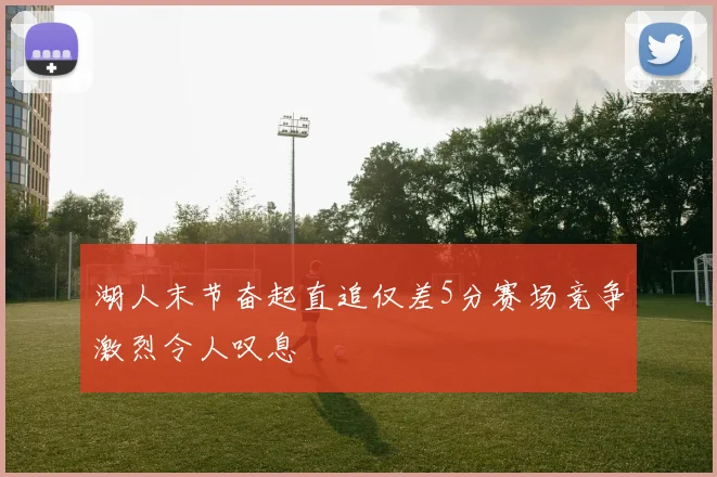 湖人末节奋起直追仅差5分赛场竞争激烈令人叹息