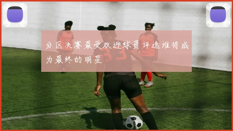 分区决赛最受欢迎球员评选谁将成为最终的明星