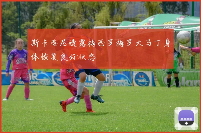 斯卡洛尼透露梅西罗梅罗大马丁身体恢复良好状态