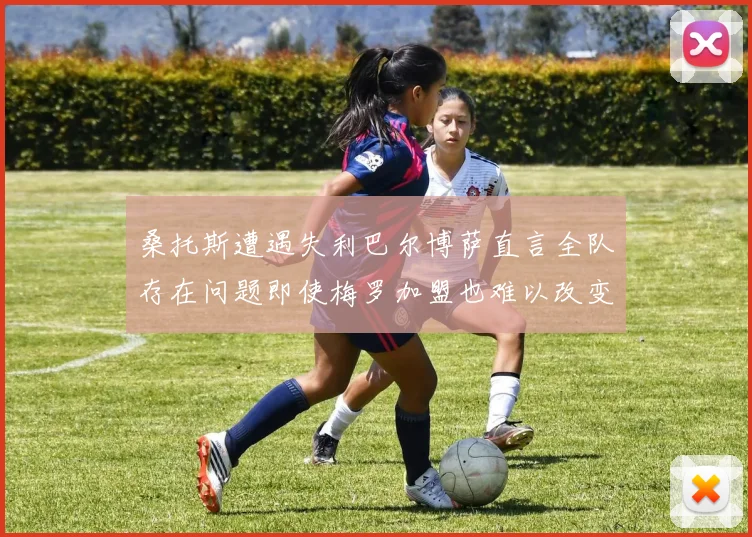 桑托斯遭遇失利巴尔博萨直言全队存在问题即使梅罗加盟也难以改变