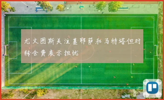 尤文图斯关注基耶萨和马特塔但对转会费表示担忧