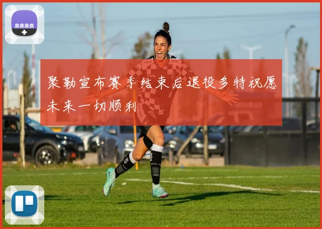 聚勒宣布赛季结束后退役多特祝愿未来一切顺利