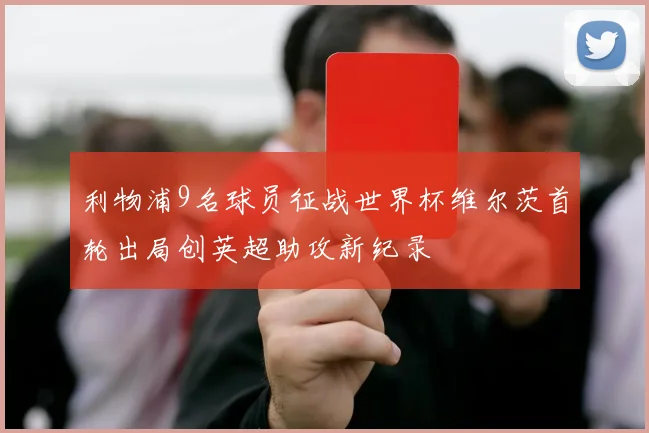 利物浦9名球员征战世界杯维尔茨首轮出局创英超助攻新纪录