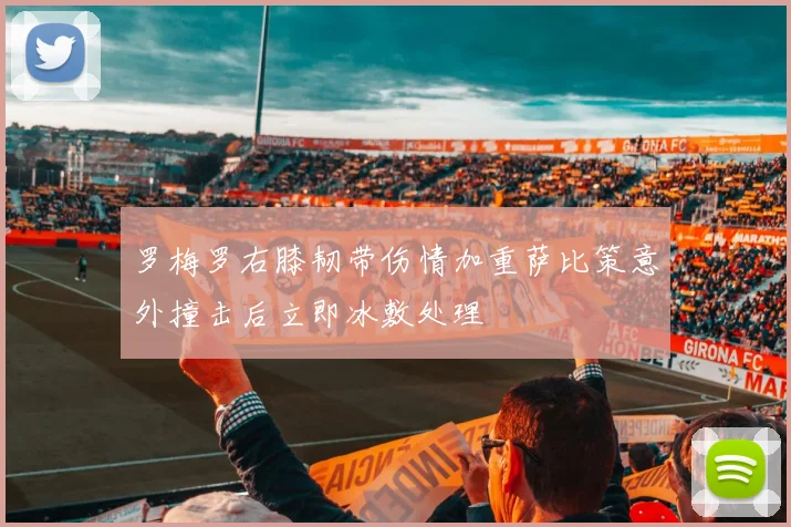 罗梅罗右膝韧带伤情加重萨比策意外撞击后立即冰敷处理