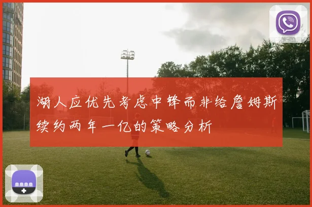 湖人应优先考虑中锋而非给詹姆斯续约两年一亿的策略分析