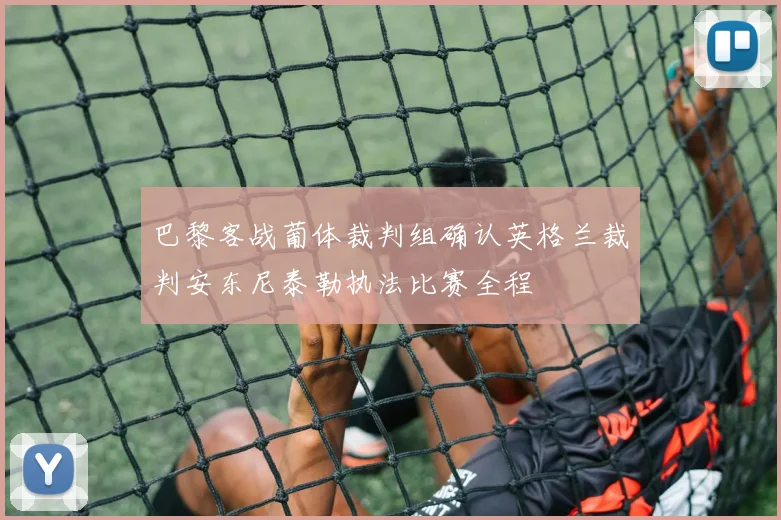 巴黎客战葡体裁判组确认英格兰裁判安东尼泰勒执法比赛全程