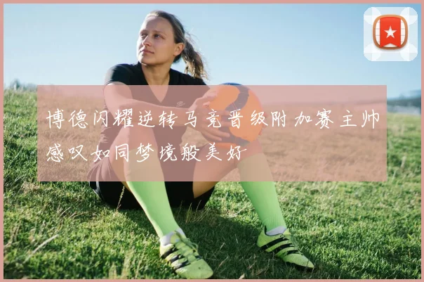 博德闪耀逆转马竞晋级附加赛主帅感叹如同梦境般美好