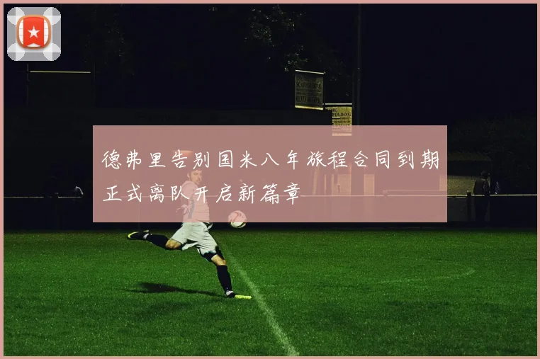 德弗里告别国米八年旅程合同到期正式离队开启新篇章