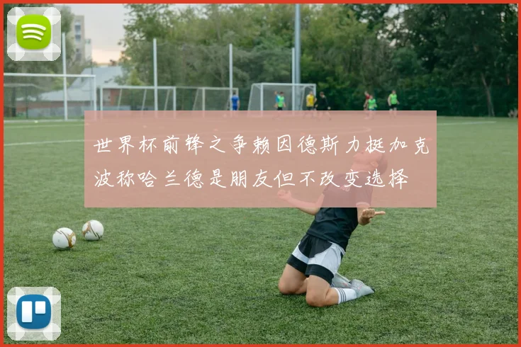 世界杯前锋之争赖因德斯力挺加克波称哈兰德是朋友但不改变选择