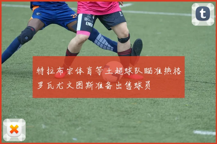 特拉布宗体育等土超球队瞄准热格罗瓦尤文图斯准备出售球员