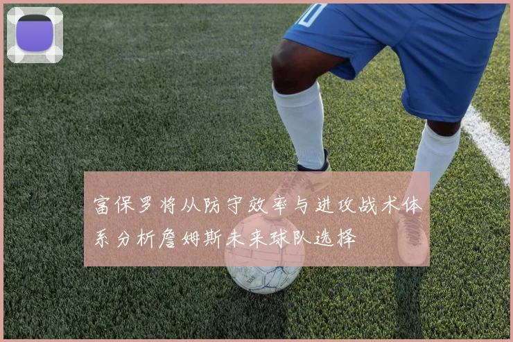 富保罗将从防守效率与进攻战术体系分析詹姆斯未来球队选择