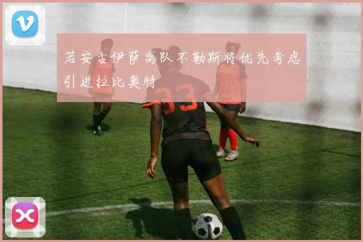 若安古伊萨离队不勒斯将优先考虑引进拉比奥特