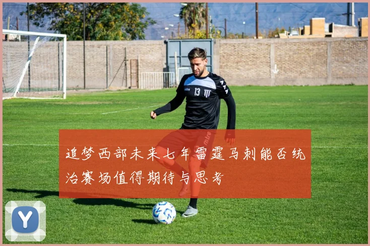 追梦西部未来七年雷霆马刺能否统治赛场值得期待与思考