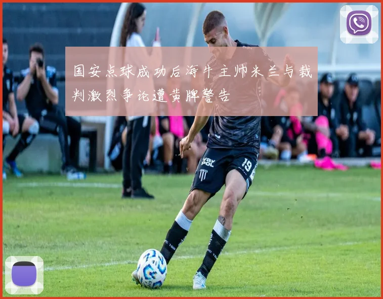国安点球成功后海牛主帅米兰与裁判激烈争论遭黄牌警告
