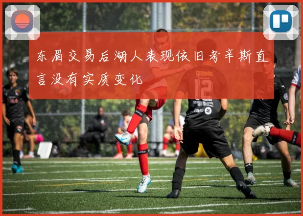 东眉交易后湖人表现依旧考辛斯直言没有实质变化